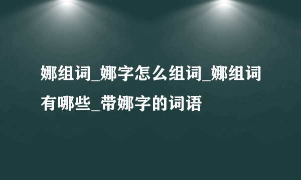 娜组词_娜字怎么组词_娜组词有哪些_带娜字的词语