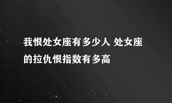 我恨处女座有多少人 处女座的拉仇恨指数有多高