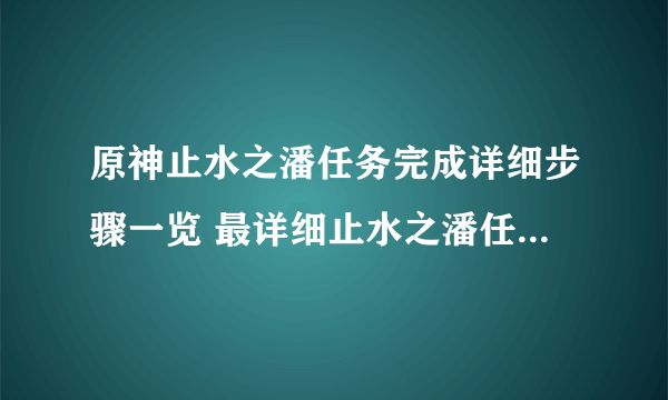 原神止水之潘任务完成详细步骤一览 最详细止水之潘任务流程图文攻略