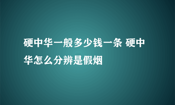 硬中华一般多少钱一条 硬中华怎么分辨是假烟