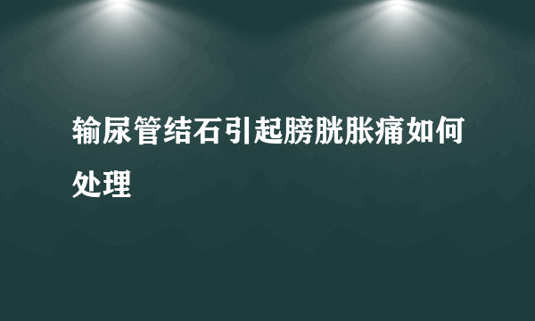 输尿管结石引起膀胱胀痛如何处理