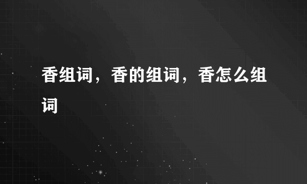 香组词，香的组词，香怎么组词