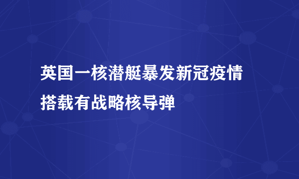 英国一核潜艇暴发新冠疫情 搭载有战略核导弹