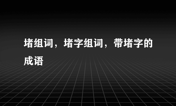 堵组词，堵字组词，带堵字的成语