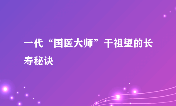 一代“国医大师”干祖望的长寿秘诀