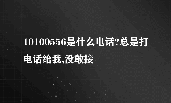 10100556是什么电话?总是打电话给我,没敢接。