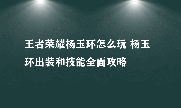 王者荣耀杨玉环怎么玩 杨玉环出装和技能全面攻略