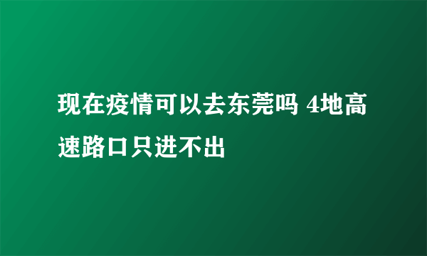 现在疫情可以去东莞吗 4地高速路口只进不出