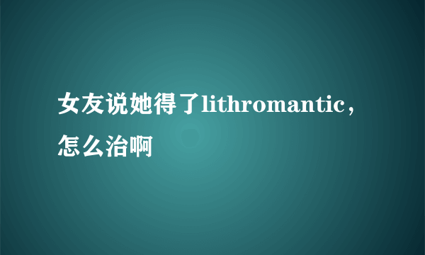 女友说她得了lithromantic，怎么治啊