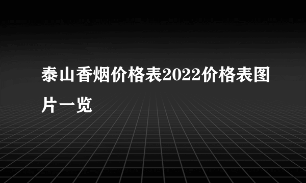 泰山香烟价格表2022价格表图片一览