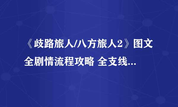 《歧路旅人/八方旅人2》图文全剧情流程攻略 全支线任务全收集攻略