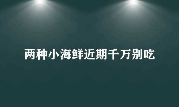 两种小海鲜近期千万别吃