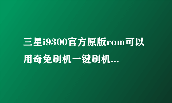 三星i9300官方原版rom可以用奇兔刷机一键刷机魔趣rom吗？