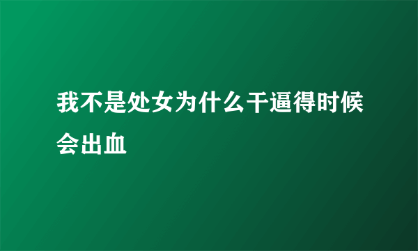 我不是处女为什么干逼得时候会出血