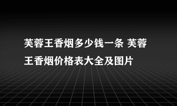 芙蓉王香烟多少钱一条 芙蓉王香烟价格表大全及图片