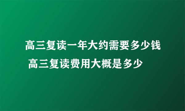 高三复读一年大约需要多少钱 高三复读费用大概是多少