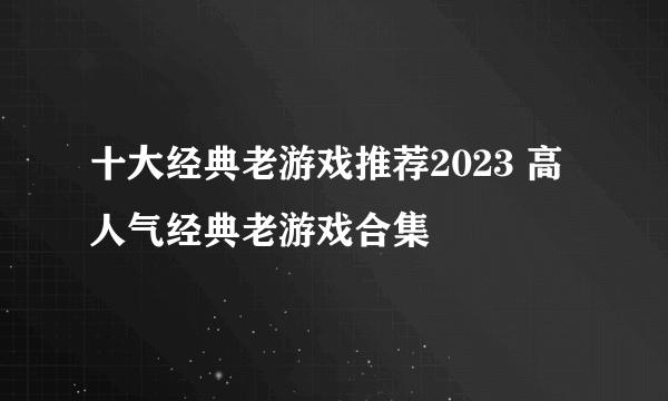 十大经典老游戏推荐2023 高人气经典老游戏合集