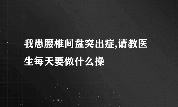 我患腰椎间盘突出症,请教医生每天要做什么操