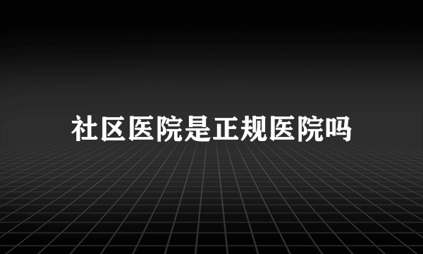 社区医院是正规医院吗