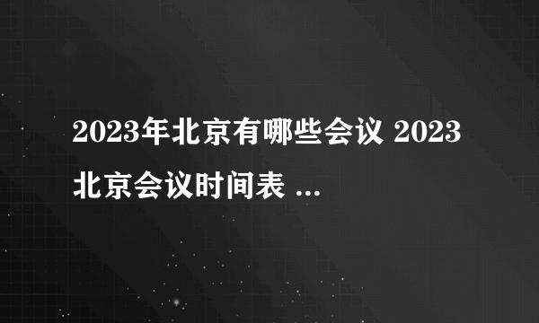 2023年北京有哪些会议 2023北京会议时间表 2023年北京重要会议一览表