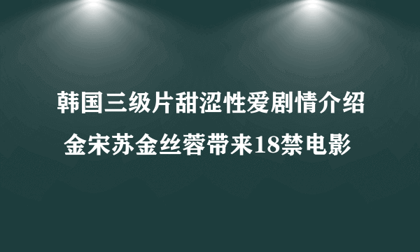 韩国三级片甜涩性爱剧情介绍 金宋苏金丝蓉带来18禁电影