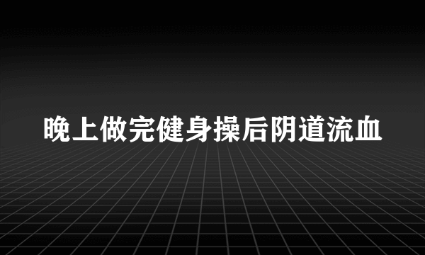 晚上做完健身操后阴道流血