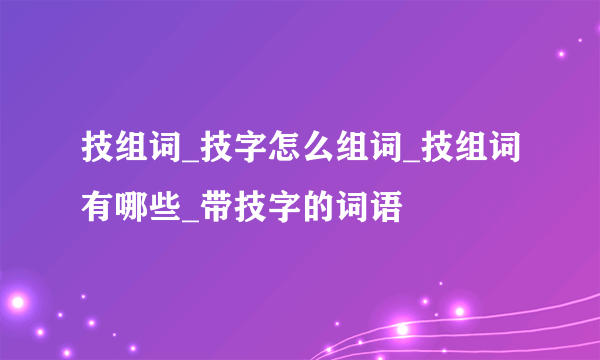 技组词_技字怎么组词_技组词有哪些_带技字的词语