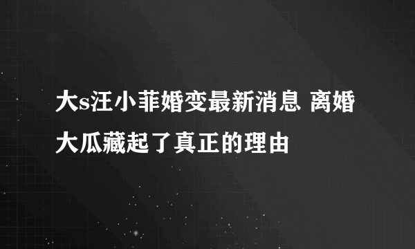 大s汪小菲婚变最新消息 离婚大瓜藏起了真正的理由