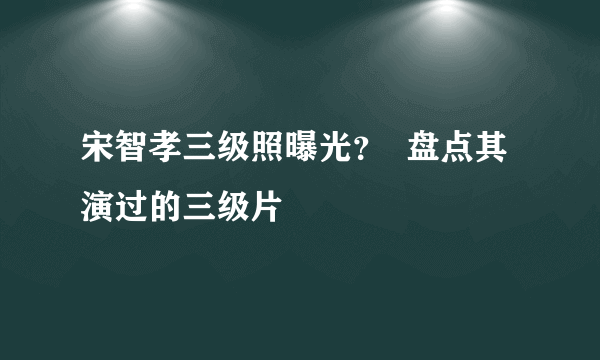 宋智孝三级照曝光？  盘点其演过的三级片