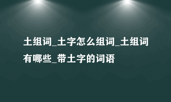 土组词_土字怎么组词_土组词有哪些_带土字的词语