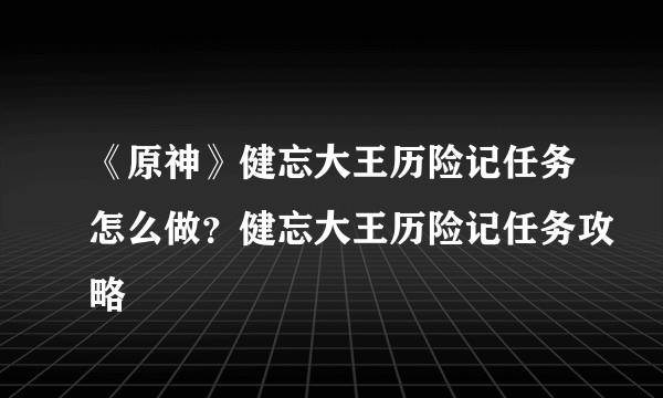 《原神》健忘大王历险记任务怎么做？健忘大王历险记任务攻略