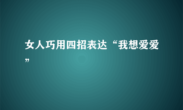 女人巧用四招表达“我想爱爱”