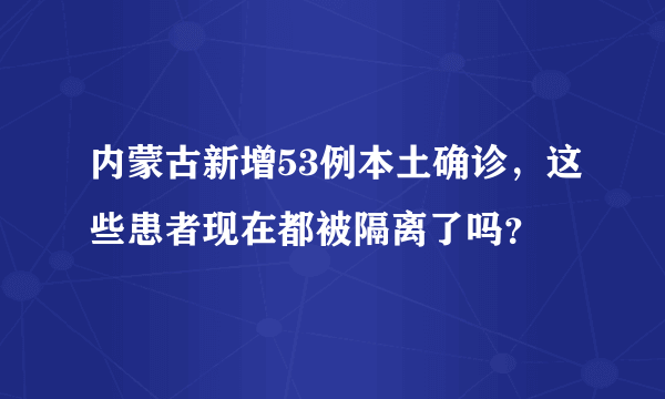 内蒙古新增53例本土确诊，这些患者现在都被隔离了吗？