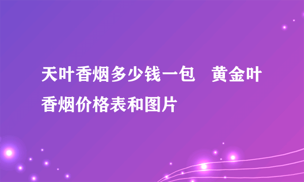 天叶香烟多少钱一包   黄金叶香烟价格表和图片