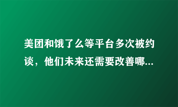 美团和饿了么等平台多次被约谈，他们未来还需要改善哪些方面的服务？