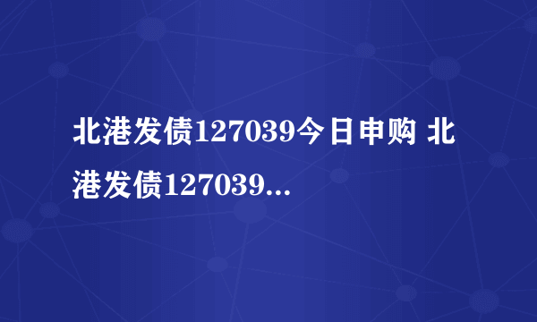 北港发债127039今日申购 北港发债127039价值分析