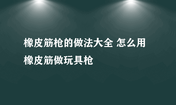 橡皮筋枪的做法大全 怎么用橡皮筋做玩具枪