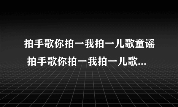 拍手歌你拍一我拍一儿歌童谣 拍手歌你拍一我拍一儿歌童谣歌词如下