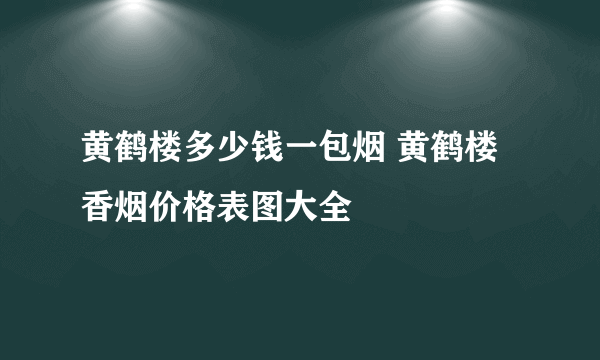 黄鹤楼多少钱一包烟 黄鹤楼香烟价格表图大全