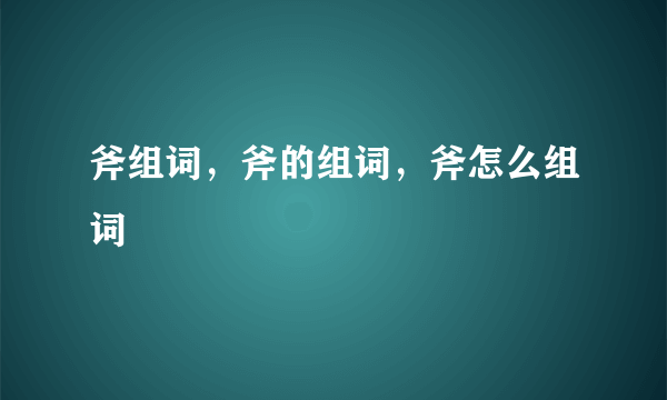 斧组词，斧的组词，斧怎么组词