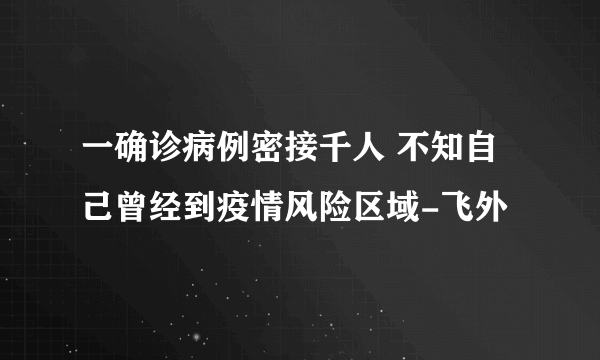 一确诊病例密接千人 不知自己曾经到疫情风险区域-飞外