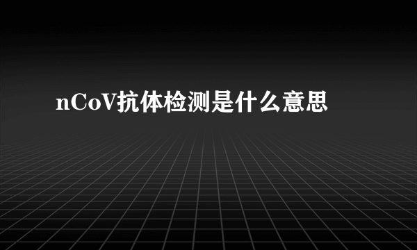 nCoV抗体检测是什么意思