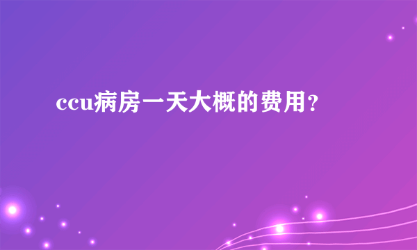 ccu病房一天大概的费用？