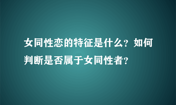 女同性恋的特征是什么？如何判断是否属于女同性者？