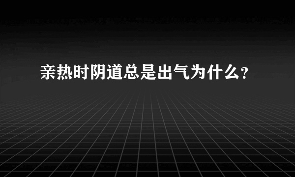 亲热时阴道总是出气为什么？