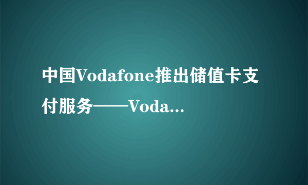 中国Vodafone推出储值卡支付服务——Vodafone Pay and Go