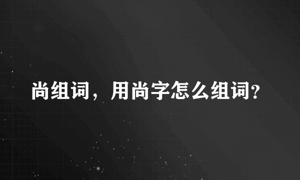 尚组词，用尚字怎么组词？