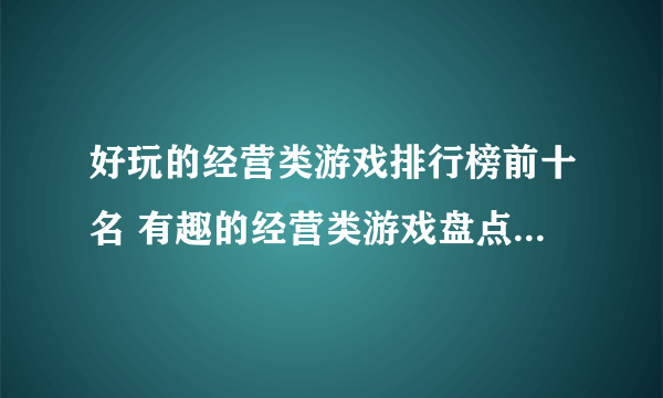 好玩的经营类游戏排行榜前十名 有趣的经营类游戏盘点2023