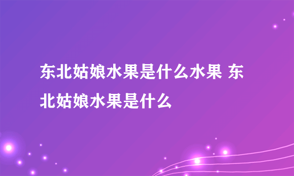 东北姑娘水果是什么水果 东北姑娘水果是什么