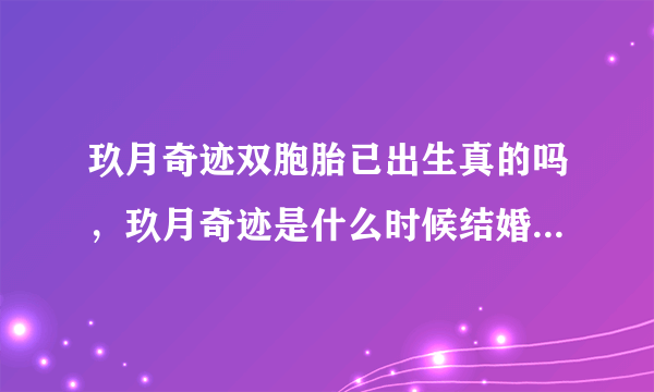 玖月奇迹双胞胎已出生真的吗，玖月奇迹是什么时候结婚的-飞外网